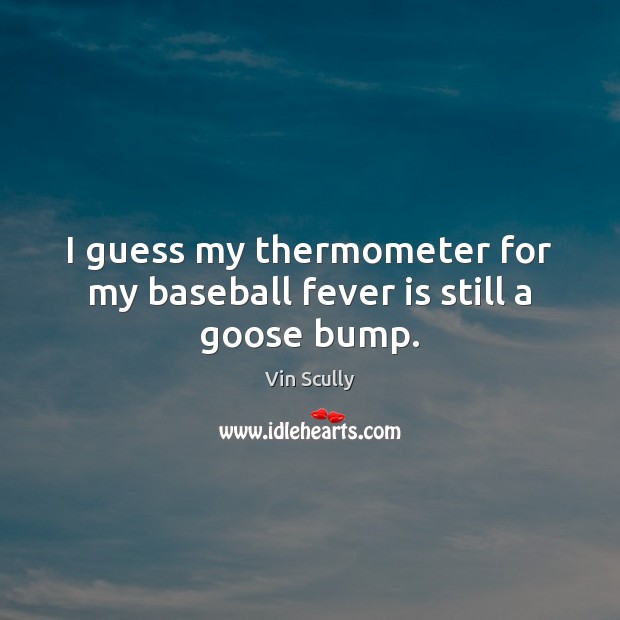I guess my thermometer for my baseball fever is still a goose bump. Vin Scully Picture Quote