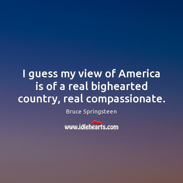I guess my view of America is of a real bighearted country, real compassionate. Image