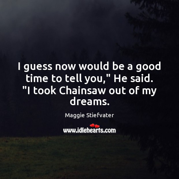 I guess now would be a good time to tell you,” He said. “I took Chainsaw out of my dreams. Maggie Stiefvater Picture Quote
