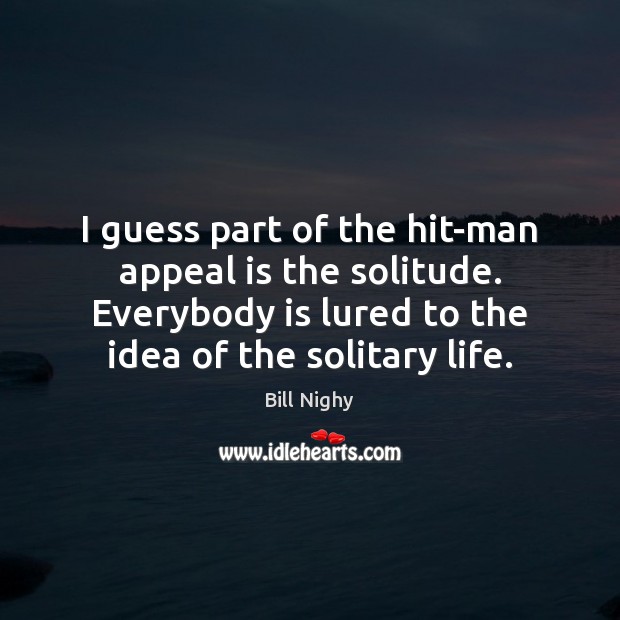 I guess part of the hit-man appeal is the solitude. Everybody is Bill Nighy Picture Quote
