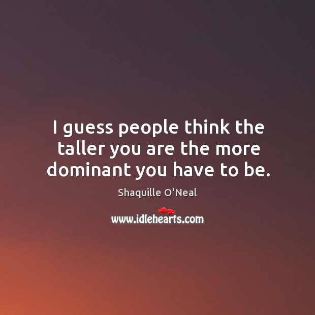 I guess people think the taller you are the more dominant you have to be. Image