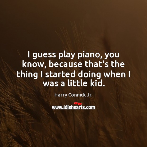 I guess play piano, you know, because that’s the thing I started Harry Connick Jr. Picture Quote