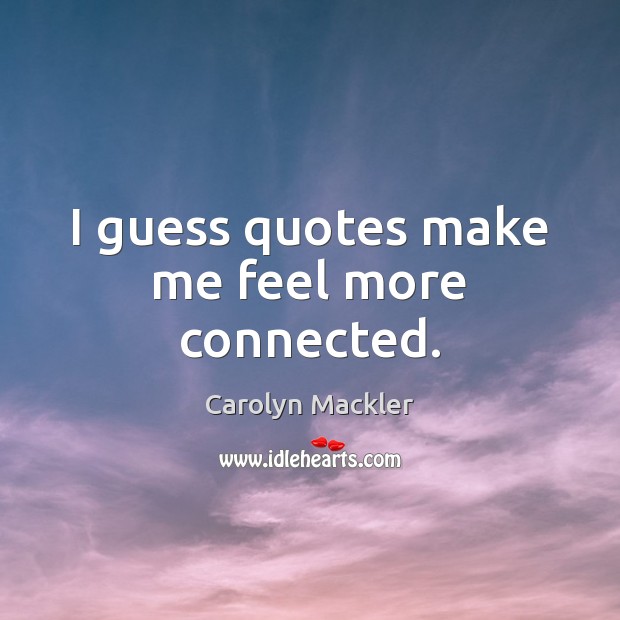 I guess quotes make me feel more connected. Carolyn Mackler Picture Quote