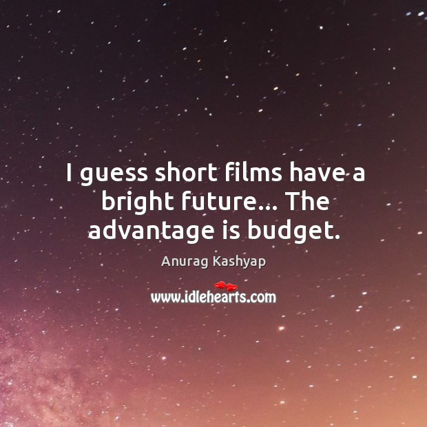 I guess short films have a bright future… The advantage is budget. Image