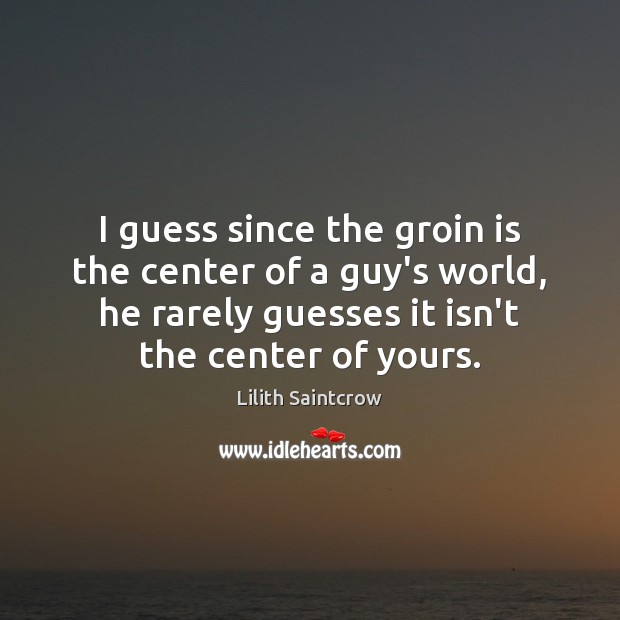 I guess since the groin is the center of a guy’s world, Lilith Saintcrow Picture Quote