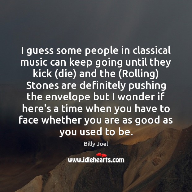 I guess some people in classical music can keep going until they Billy Joel Picture Quote