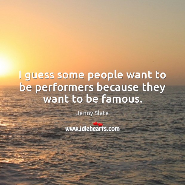 I guess some people want to be performers because they want to be famous. Jenny Slate Picture Quote