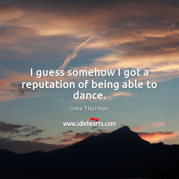 I guess somehow I got a reputation of being able to dance. Uma Thurman Picture Quote