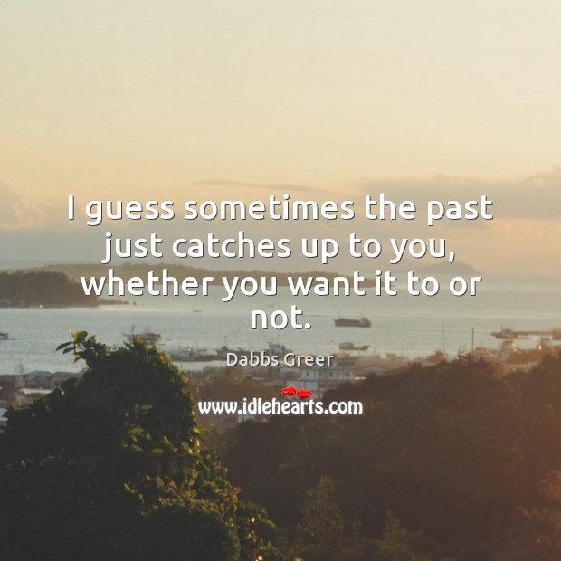 I guess sometimes the past just catches up to you, whether you want it to or not. Image