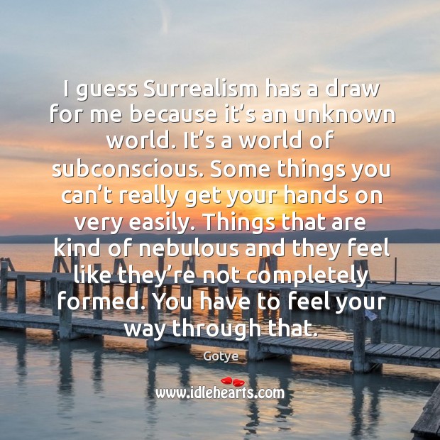 I guess surrealism has a draw for me because it’s an unknown world. It’s a world of subconscious. Image