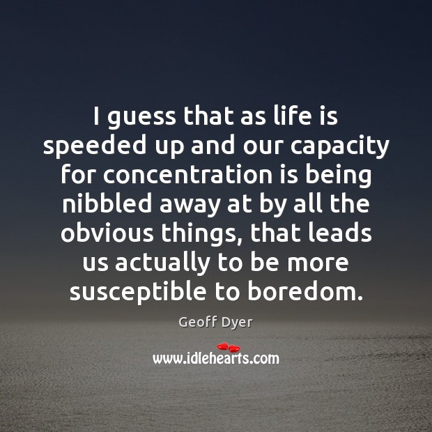 I guess that as life is speeded up and our capacity for Geoff Dyer Picture Quote