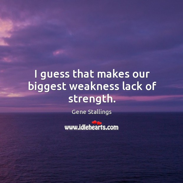 I guess that makes our biggest weakness lack of strength. Gene Stallings Picture Quote