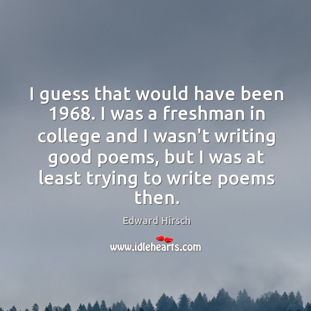 I guess that would have been 1968. I was a freshman in college Edward Hirsch Picture Quote