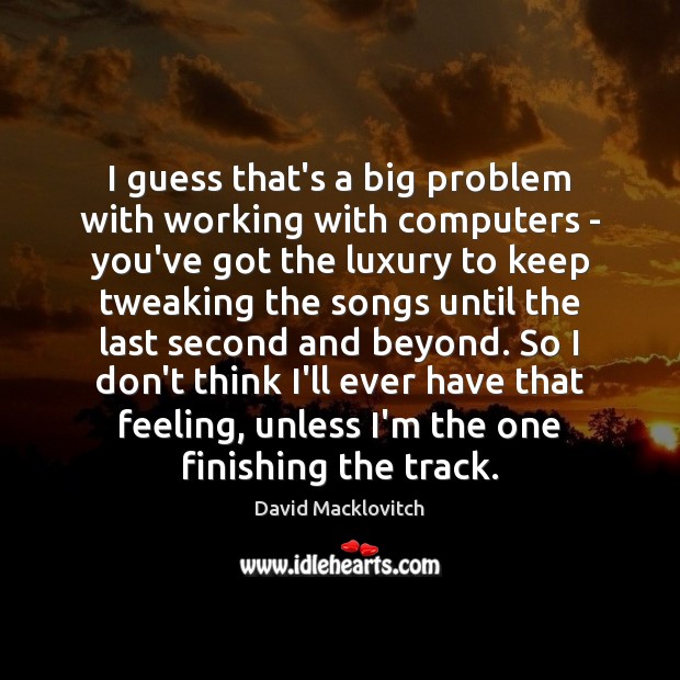 I guess that’s a big problem with working with computers – you’ve David Macklovitch Picture Quote