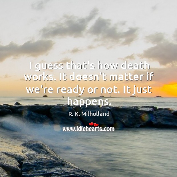 I guess that’s how death works. It doesn’t matter if we’re ready or not. It just happens. R. K. Milholland Picture Quote