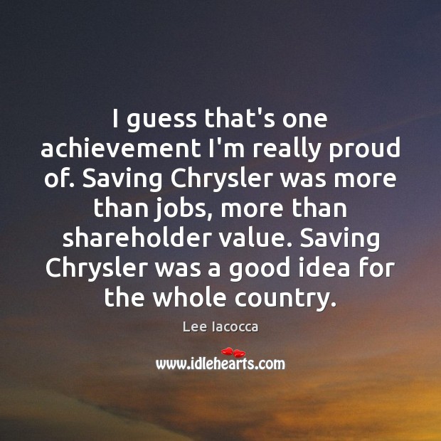 I guess that’s one achievement I’m really proud of. Saving Chrysler was Lee Iacocca Picture Quote