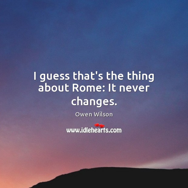 I guess that’s the thing about Rome: It never changes. Owen Wilson Picture Quote