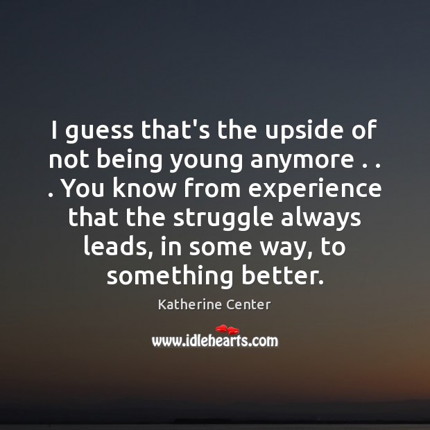 I guess that’s the upside of not being young anymore . . . You know Katherine Center Picture Quote