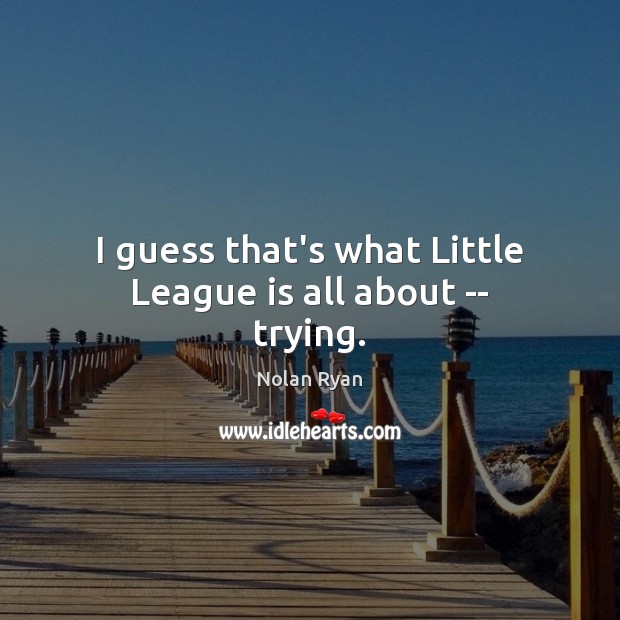 I guess that’s what Little League is all about — trying. Nolan Ryan Picture Quote