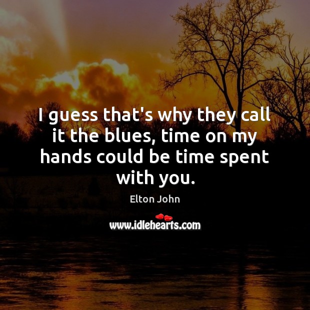I guess that’s why they call it the blues, time on my hands could be time spent with you. Elton John Picture Quote