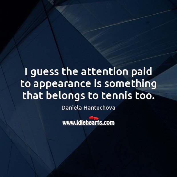 I guess the attention paid to appearance is something that belongs to tennis too. Daniela Hantuchova Picture Quote