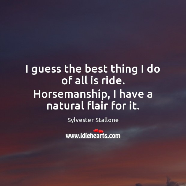 I guess the best thing I do of all is ride. Horsemanship, I have a natural flair for it. Sylvester Stallone Picture Quote