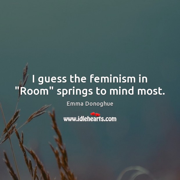 I guess the feminism in “Room” springs to mind most. Emma Donoghue Picture Quote