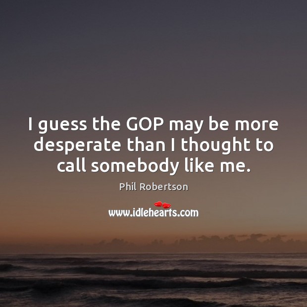 I guess the GOP may be more desperate than I thought to call somebody like me. Phil Robertson Picture Quote