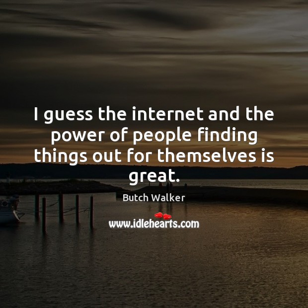 I guess the internet and the power of people finding things out for themselves is great. People Quotes Image