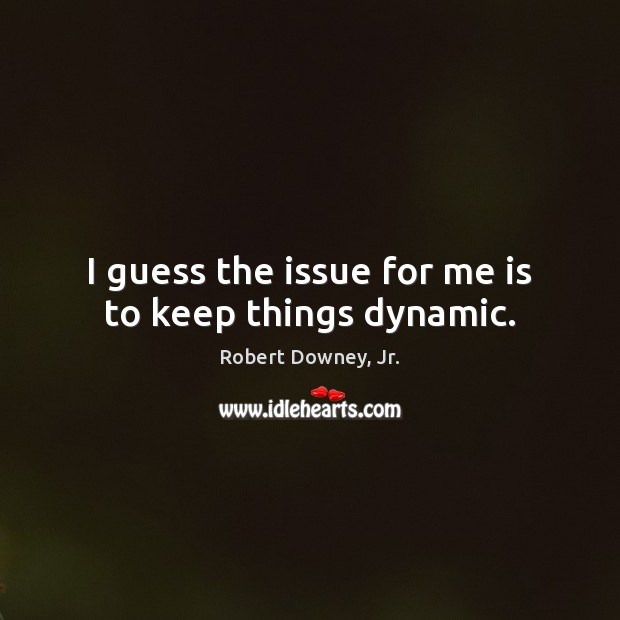 I guess the issue for me is to keep things dynamic. Robert Downey, Jr. Picture Quote