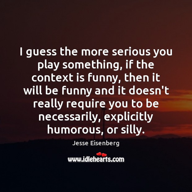 I guess the more serious you play something, if the context is Jesse Eisenberg Picture Quote