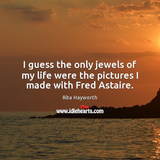 I guess the only jewels of my life were the pictures I made with Fred Astaire. Rita Hayworth Picture Quote