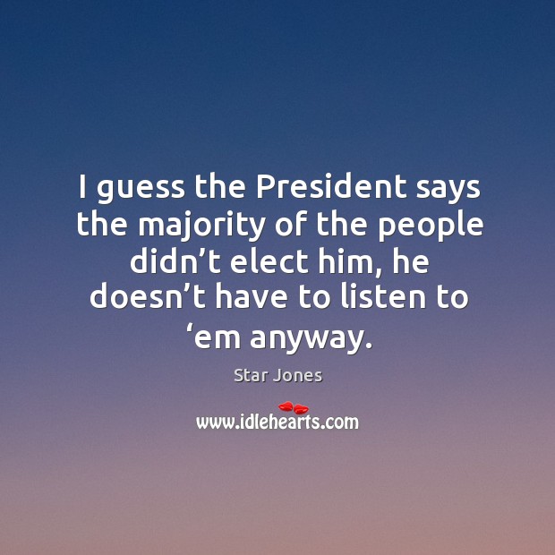 I guess the president says the majority of the people didn’t elect him, he doesn’t have to listen to ‘em anyway. Star Jones Picture Quote