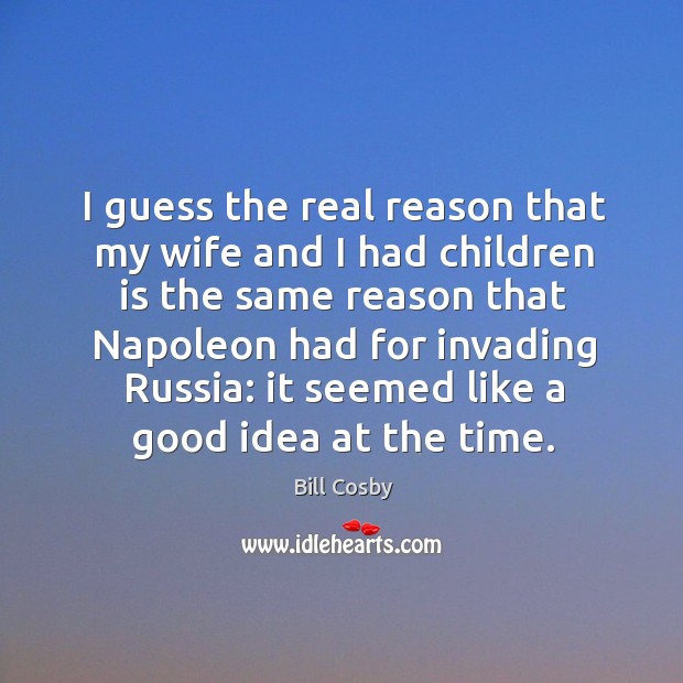 I guess the real reason that my wife and I had children is the same reason that napoleon Bill Cosby Picture Quote