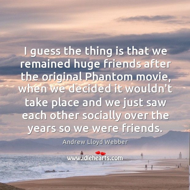 I guess the thing is that we remained huge friends after the Andrew Lloyd Webber Picture Quote
