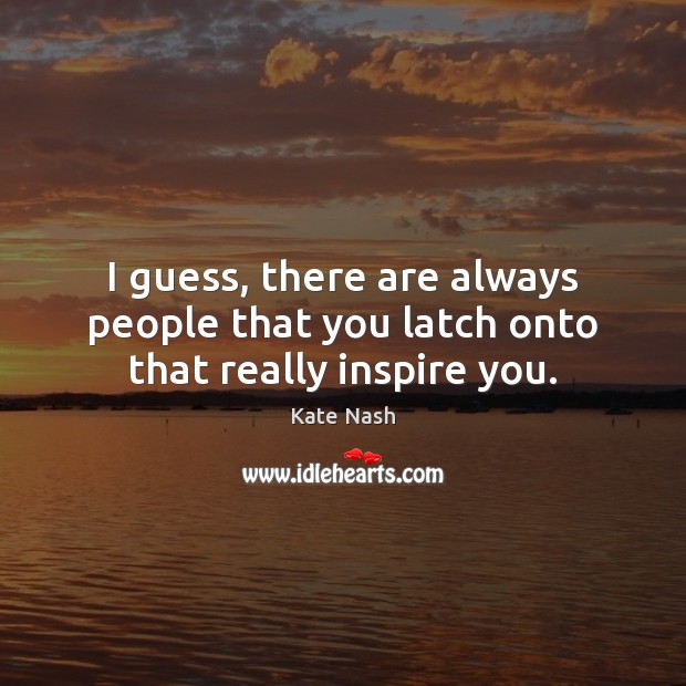 I guess, there are always people that you latch onto that really inspire you. Kate Nash Picture Quote