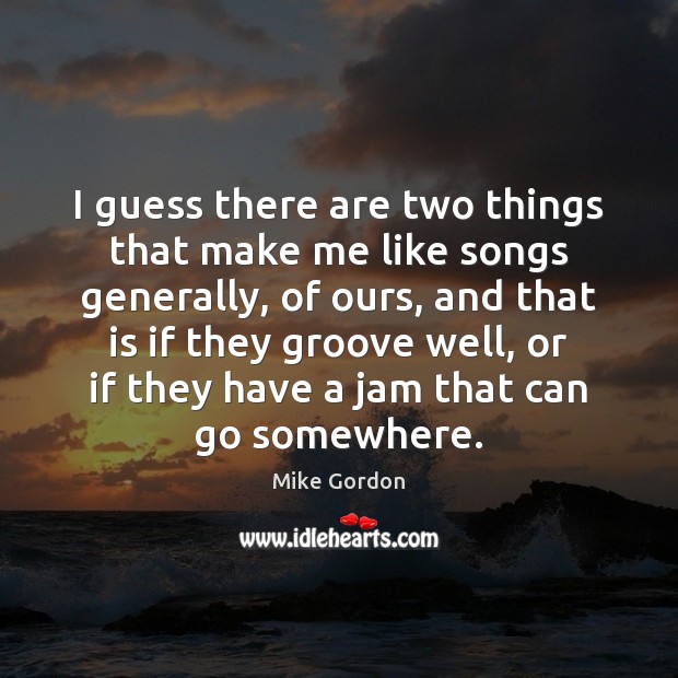 I guess there are two things that make me like songs generally, Mike Gordon Picture Quote
