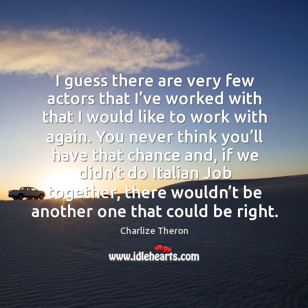 I guess there are very few actors that I’ve worked with that I would like to work with again. Image
