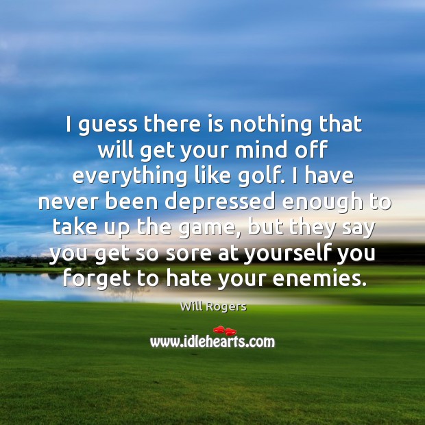 I guess there is nothing that will get your mind off everything like golf. Will Rogers Picture Quote