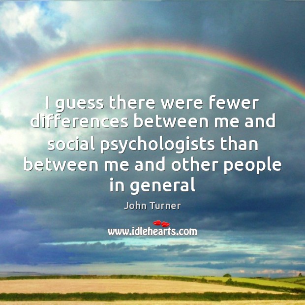 I guess there were fewer differences between me and social psychologists than John Turner Picture Quote