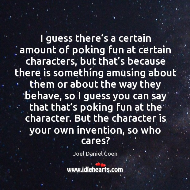 I guess there’s a certain amount of poking fun at certain characters, but that’s because there Character Quotes Image