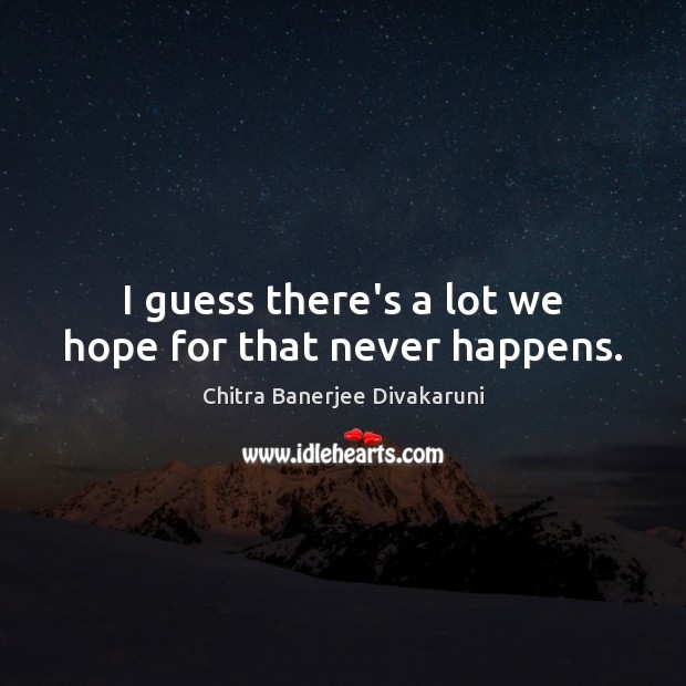I guess there’s a lot we hope for that never happens. Chitra Banerjee Divakaruni Picture Quote