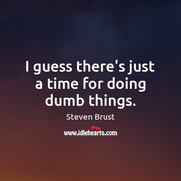I guess there’s just a time for doing dumb things. Steven Brust Picture Quote