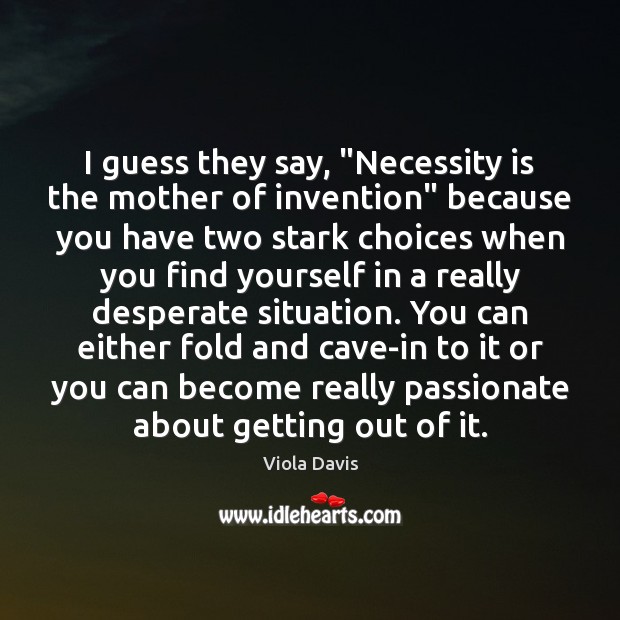 I guess they say, “Necessity is the mother of invention” because you Viola Davis Picture Quote