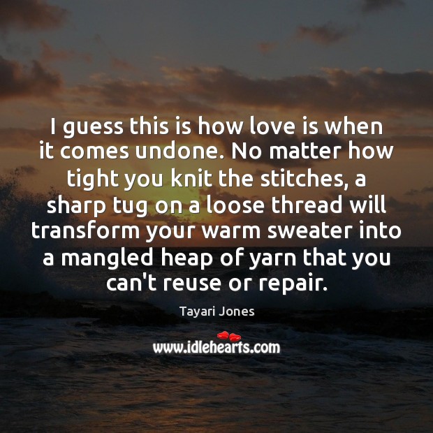 I guess this is how love is when it comes undone. No Tayari Jones Picture Quote