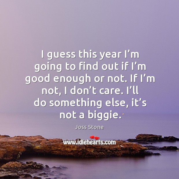 I guess this year I’m going to find out if I’m good enough or not. If I’m not Image