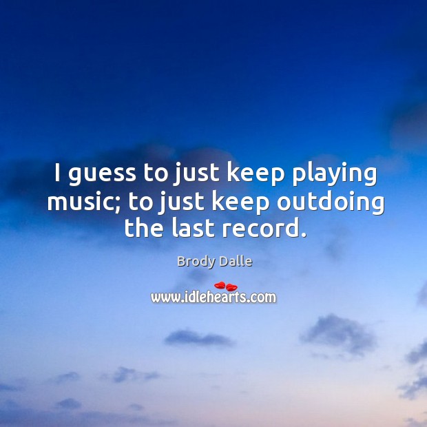 I guess to just keep playing music; to just keep outdoing the last record. Brody Dalle Picture Quote