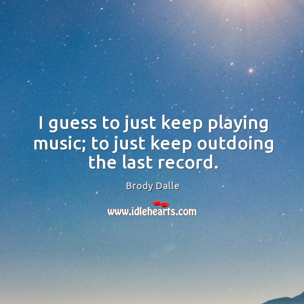 I guess to just keep playing music; to just keep outdoing the last record. Brody Dalle Picture Quote