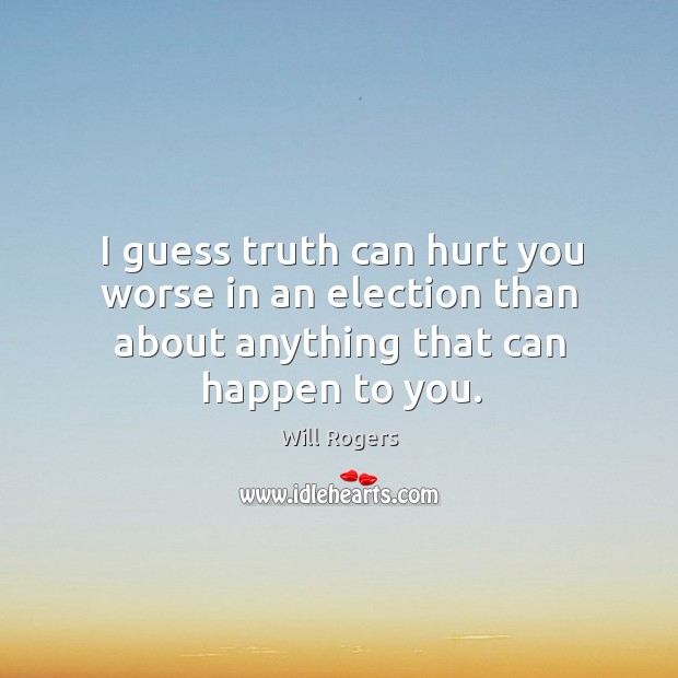 I guess truth can hurt you worse in an election than about anything that can happen to you. Will Rogers Picture Quote
