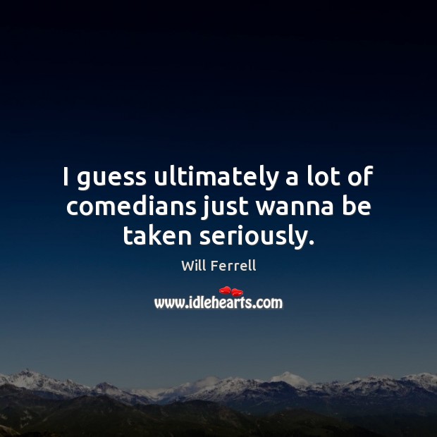 I guess ultimately a lot of comedians just wanna be taken seriously. Will Ferrell Picture Quote